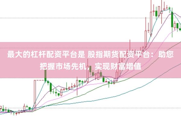 最大的杠杆配资平台是 股指期货配资平台：助您把握市场先机，实现财富增值