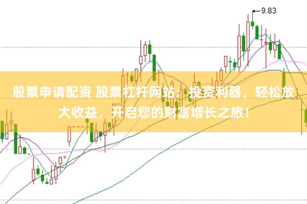 股票申请配资 股票杠杆网站：投资利器，轻松放大收益，开启您的财富增长之旅！
