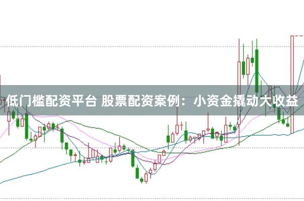 低门槛配资平台 股票配资案例：小资金撬动大收益