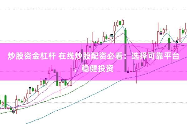 炒股资金杠杆 在线炒股配资必看：选择可靠平台，稳健投资
