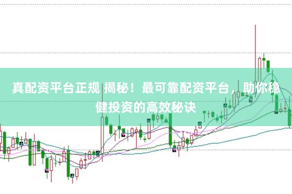 真配资平台正规 揭秘！最可靠配资平台，助你稳健投资的高效秘诀