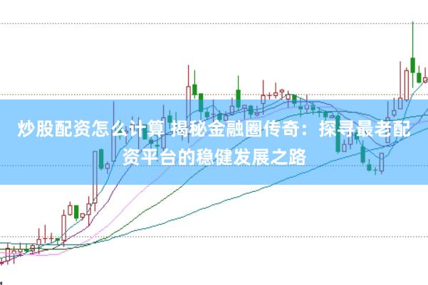炒股配资怎么计算 揭秘金融圈传奇：探寻最老配资平台的稳健发展之路