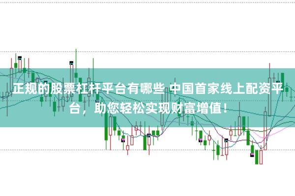 正规的股票杠杆平台有哪些 中国首家线上配资平台，助您轻松实现财富增值！