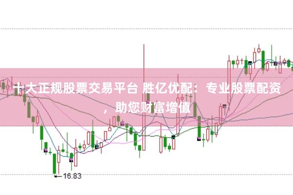 十大正规股票交易平台 胜亿优配：专业股票配资，助您财富增值