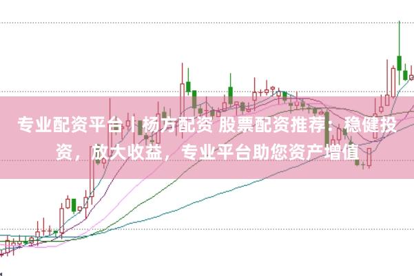 专业配资平台丨杨方配资 股票配资推荐：稳健投资，放大收益，专业平台助您资产增值