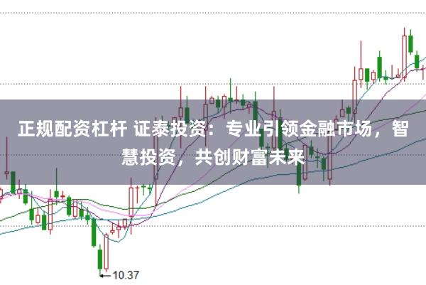 正规配资杠杆 证泰投资：专业引领金融市场，智慧投资，共创财富未来