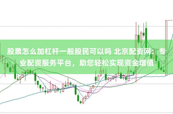 股票怎么加杠杆一般股民可以吗 北京配资网：专业配资服务平台，助您轻松实现资金增值