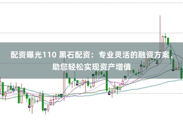 配资曝光110 黑石配资：专业灵活的融资方案，助您轻松实现资产增值