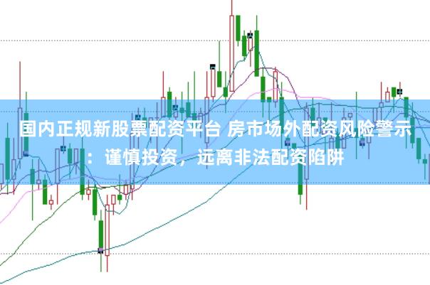 国内正规新股票配资平台 房市场外配资风险警示：谨慎投资，远离非法配资陷阱