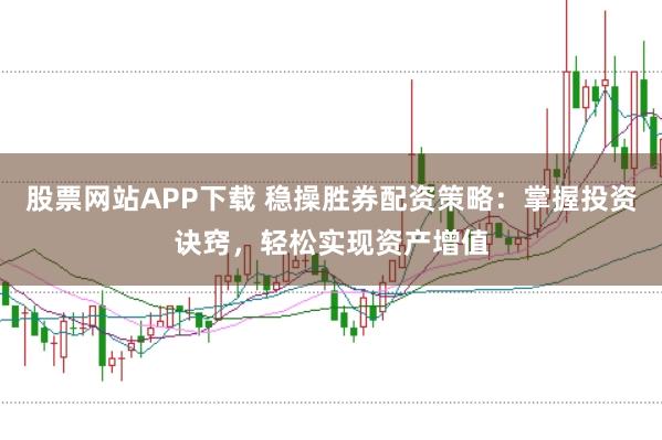 股票网站APP下载 稳操胜券配资策略：掌握投资诀窍，轻松实现资产增值