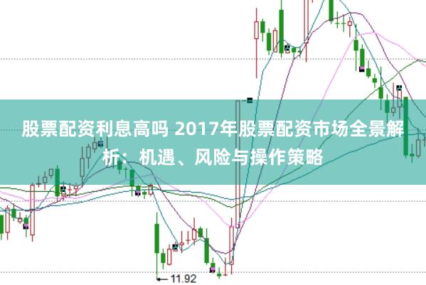 股票配资利息高吗 2017年股票配资市场全景解析：机遇、风险与操作策略