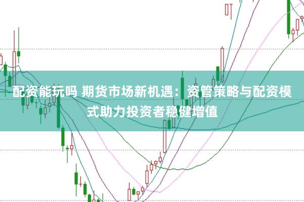 配资能玩吗 期货市场新机遇：资管策略与配资模式助力投资者稳健增值