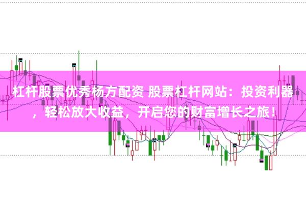 杠杆股票优秀杨方配资 股票杠杆网站：投资利器，轻松放大收益，开启您的财富增长之旅！