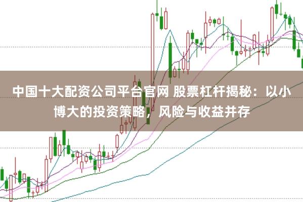 中国十大配资公司平台官网 股票杠杆揭秘：以小博大的投资策略，风险与收益并存