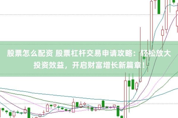股票怎么配资 股票杠杆交易申请攻略：轻松放大投资效益，开启财富增长新篇章！