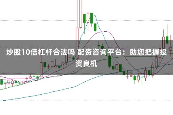 炒股10倍杠杆合法吗 配资咨询平台：助您把握投资良机
