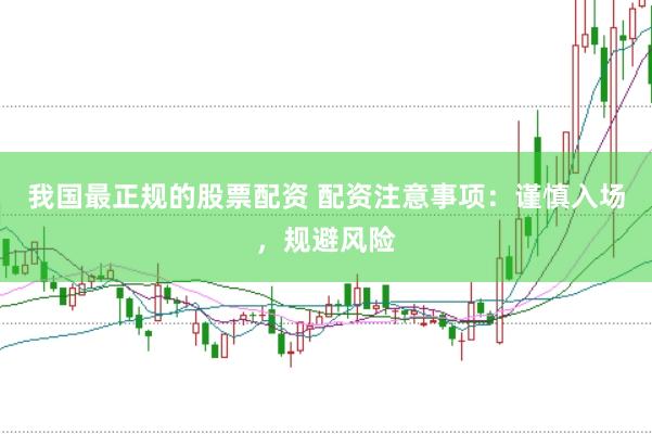 我国最正规的股票配资 配资注意事项：谨慎入场，规避风险