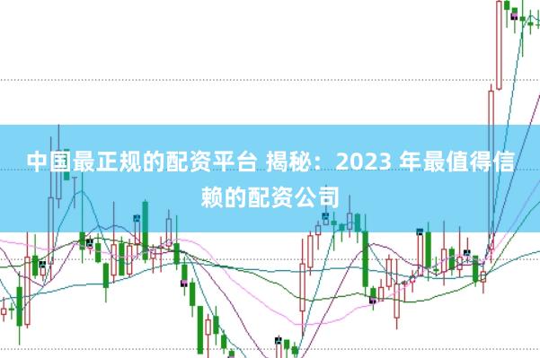 中国最正规的配资平台 揭秘：2023 年最值得信赖的配资公司