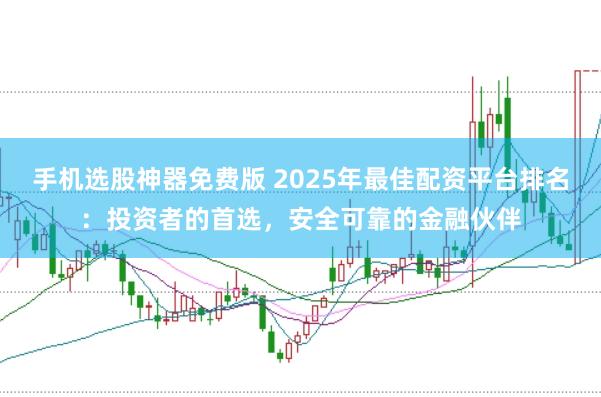 手机选股神器免费版 2025年最佳配资平台排名：投资者的首选，安全可靠的金融伙伴