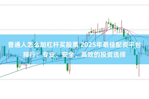 普通人怎么加杠杆买股票 2025年最佳配资平台排行：专业、安全、高效的投资选择
