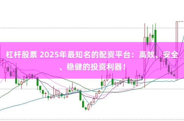 杠杆股票 2025年最知名的配资平台：高效、安全、稳健的投资利器！