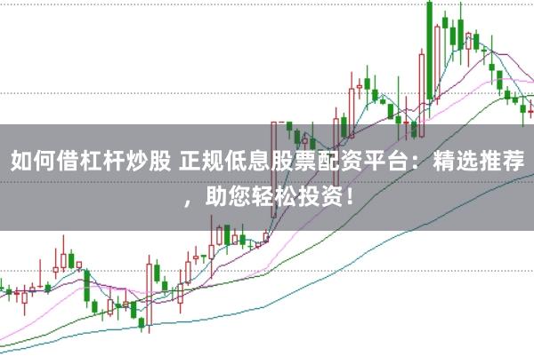 如何借杠杆炒股 正规低息股票配资平台：精选推荐，助您轻松投资！
