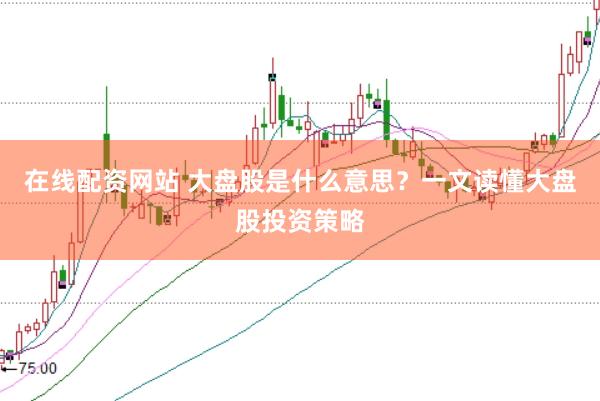 在线配资网站 大盘股是什么意思？一文读懂大盘股投资策略