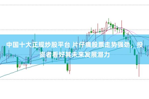 中国十大正规炒股平台 片仔癀股票走势强劲，投资者看好其未来发展潜力