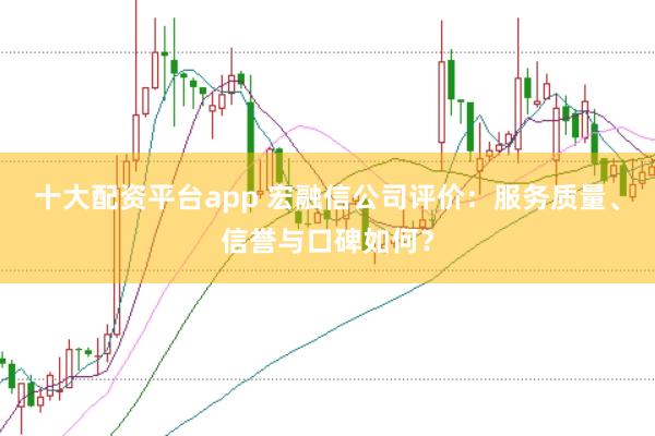 十大配资平台app 宏融信公司评价：服务质量、信誉与口碑如何？
