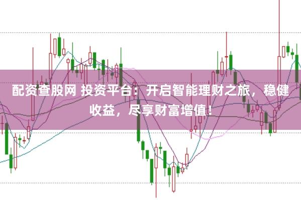 配资查股网 投资平台：开启智能理财之旅，稳健收益，尽享财富增值！