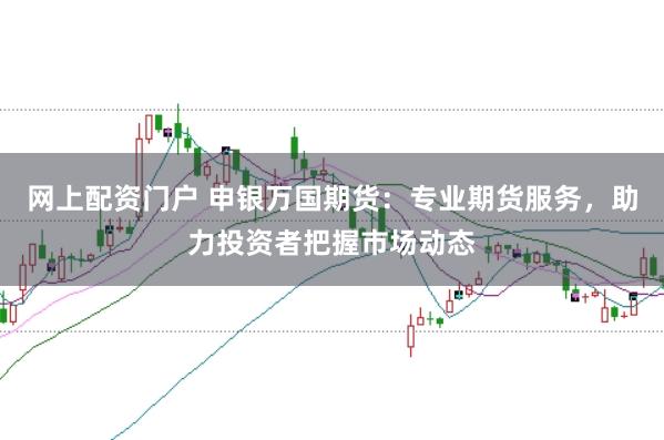 网上配资门户 申银万国期货：专业期货服务，助力投资者把握市场动态