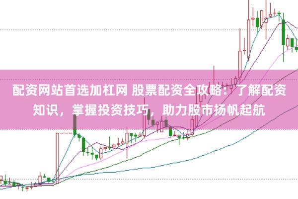 配资网站首选加杠网 股票配资全攻略：了解配资知识，掌握投资技巧，助力股市扬帆起航