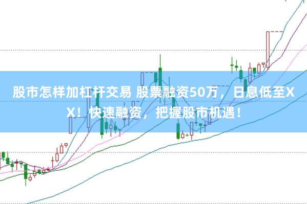 股市怎样加杠杆交易 股票融资50万，日息低至XX！快速融资，把握股市机遇！