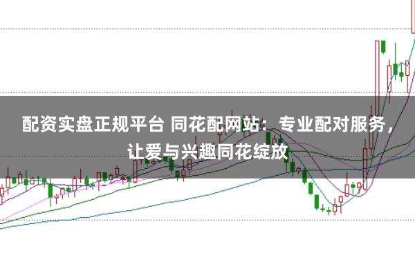 配资实盘正规平台 同花配网站：专业配对服务，让爱与兴趣同花绽放