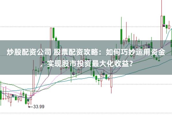 炒股配资公司 股票配资攻略：如何巧妙运用资金，实现股市投资最大化收益？