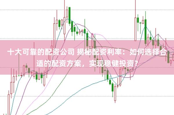 十大可靠的配资公司 揭秘配资利率：如何选择合适的配资方案，实现稳健投资？