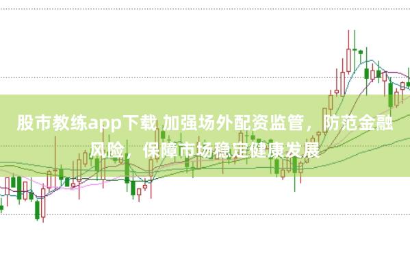 股市教练app下载 加强场外配资监管，防范金融风险，保障市场稳定健康发展