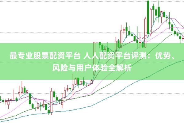 最专业股票配资平台 人人配资平台评测：优势、风险与用户体验全解析