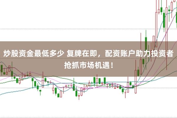 炒股资金最低多少 复牌在即，配资账户助力投资者抢抓市场机遇！