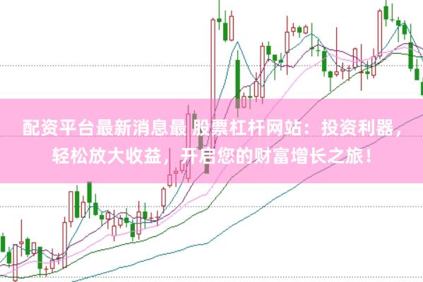 配资平台最新消息最 股票杠杆网站：投资利器，轻松放大收益，开启您的财富增长之旅！
