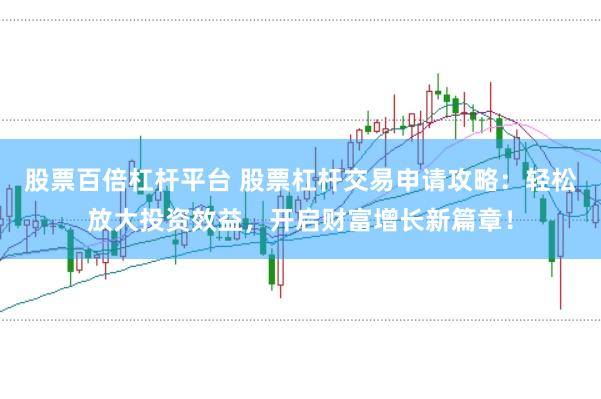 股票百倍杠杆平台 股票杠杆交易申请攻略：轻松放大投资效益，开启财富增长新篇章！