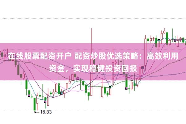 在线股票配资开户 配资炒股优选策略：高效利用资金，实现稳健投资回报