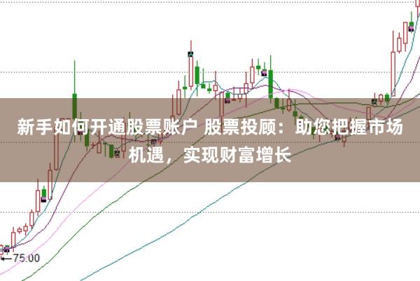 新手如何开通股票账户 股票投顾：助您把握市场机遇，实现财富增长