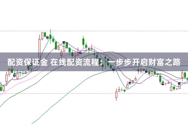 配资保证金 在线配资流程：一步步开启财富之路