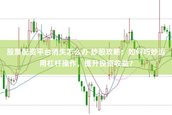 股票配资平台消失怎么办 炒股攻略：如何巧妙运用杠杆操作，提升投资收益？