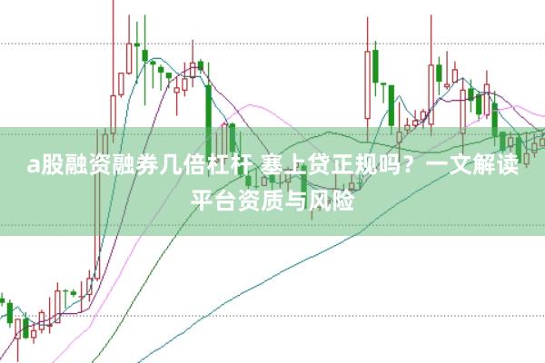a股融资融券几倍杠杆 塞上贷正规吗？一文解读平台资质与风险