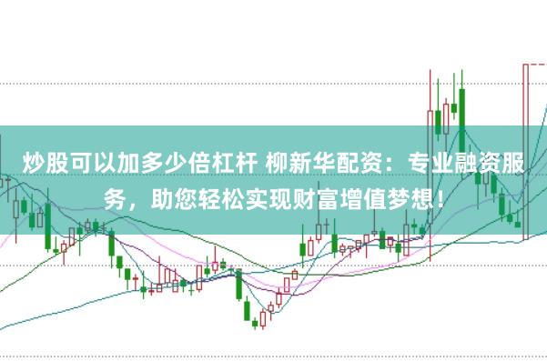 炒股可以加多少倍杠杆 柳新华配资：专业融资服务，助您轻松实现财富增值梦想！