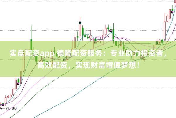 实盘配资app 德隆配资服务：专业助力投资者，高效配资，实现财富增值梦想！