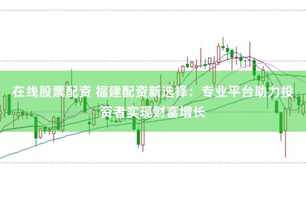 在线股票配资 福建配资新选择：专业平台助力投资者实现财富增长