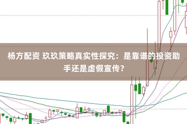 杨方配资 玖玖策略真实性探究：是靠谱的投资助手还是虚假宣传？